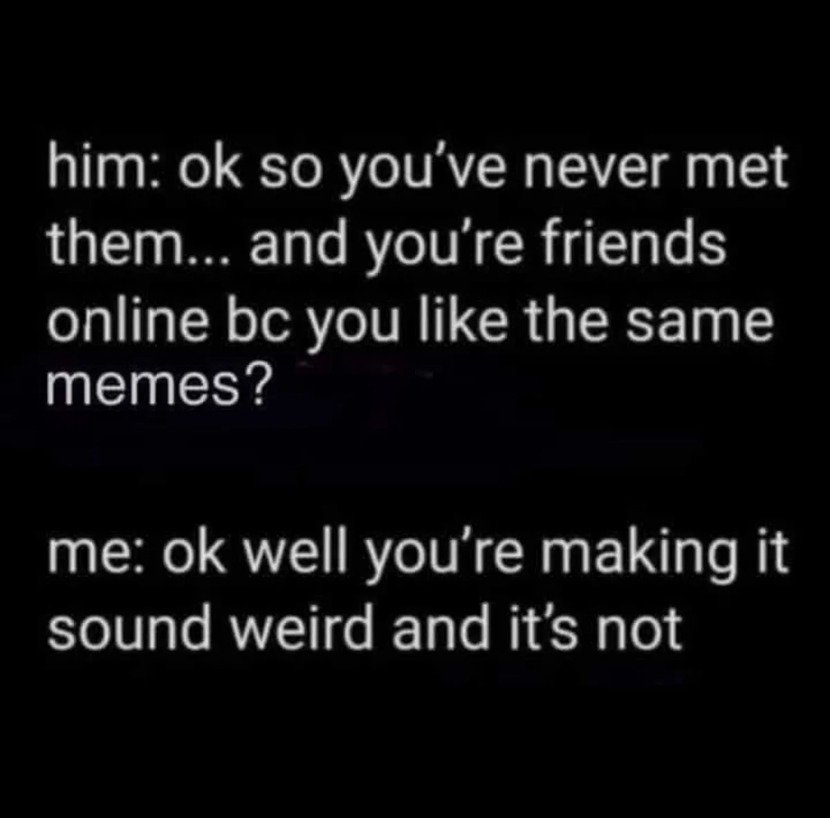 The image displays white text on a black background, showing a dialogue where 'him' questions why two people who are friends…