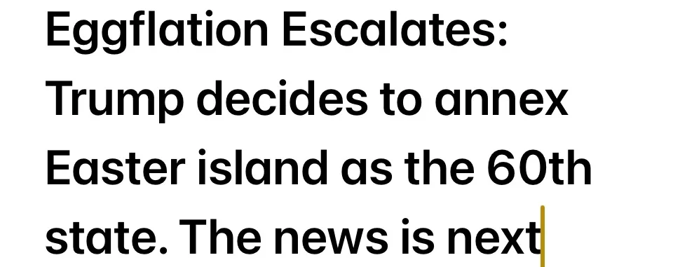 A plain white background with bold black text that reads 'Eggflation Escalates: Trump decides to annex Easter island as the…
