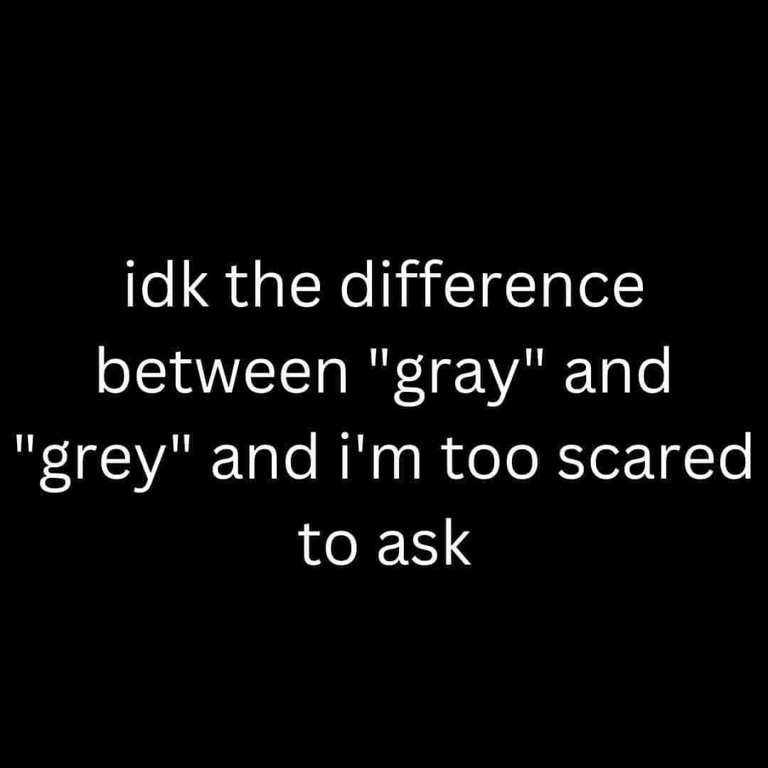 A black background with white text that reads 'idk the difference between "gray" and "grey" and i'm too scared to ask'. The…
