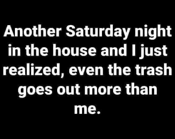 A black background with white text that reads: 'Another Saturday night in the house and I just realized, even the trash goes…