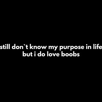 A black background with white text that reads 'still don`t know my purpose in life but i do love boobs'. The text is…